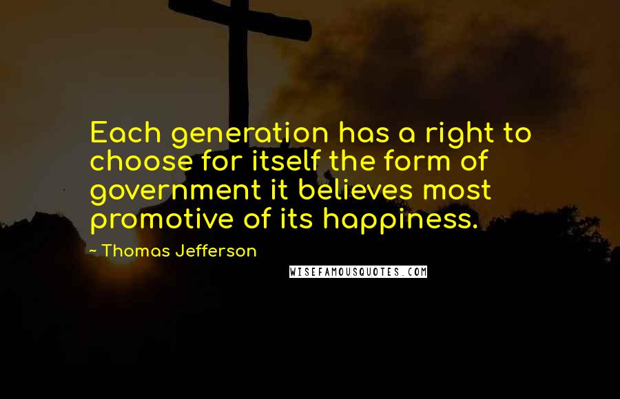 Thomas Jefferson Quotes: Each generation has a right to choose for itself the form of government it believes most promotive of its happiness.