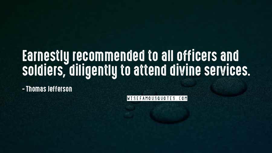 Thomas Jefferson Quotes: Earnestly recommended to all officers and soldiers, diligently to attend divine services.