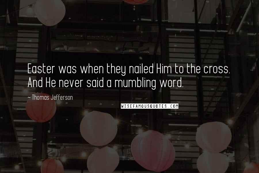Thomas Jefferson Quotes: Easter was when they nailed Him to the cross. And He never said a mumbling word.