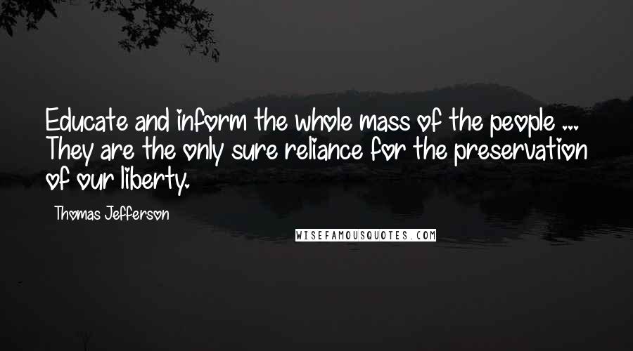 Thomas Jefferson Quotes: Educate and inform the whole mass of the people ... They are the only sure reliance for the preservation of our liberty.