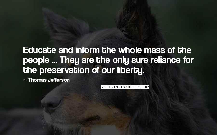 Thomas Jefferson Quotes: Educate and inform the whole mass of the people ... They are the only sure reliance for the preservation of our liberty.