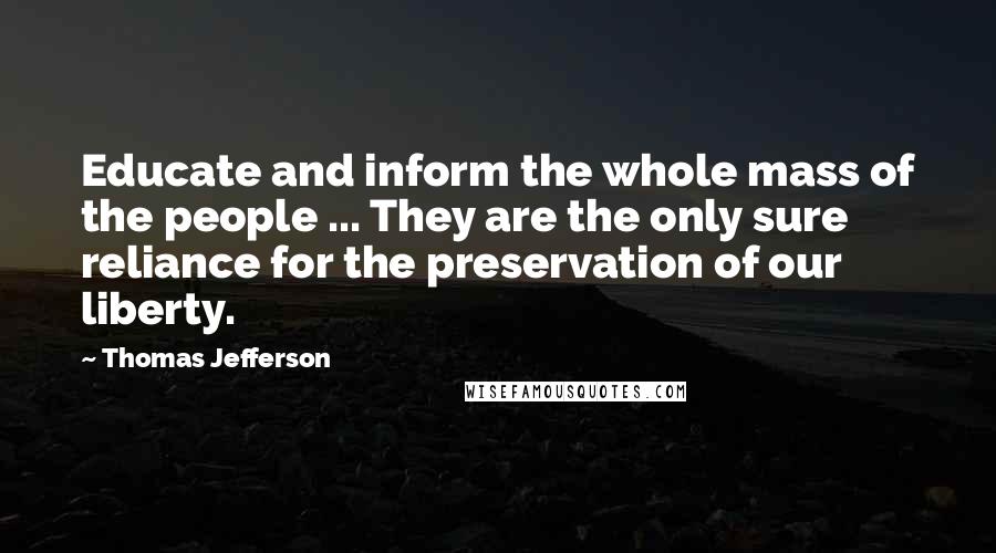 Thomas Jefferson Quotes: Educate and inform the whole mass of the people ... They are the only sure reliance for the preservation of our liberty.
