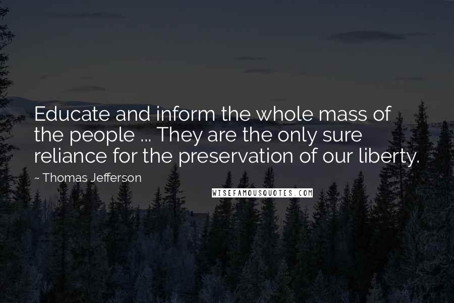 Thomas Jefferson Quotes: Educate and inform the whole mass of the people ... They are the only sure reliance for the preservation of our liberty.