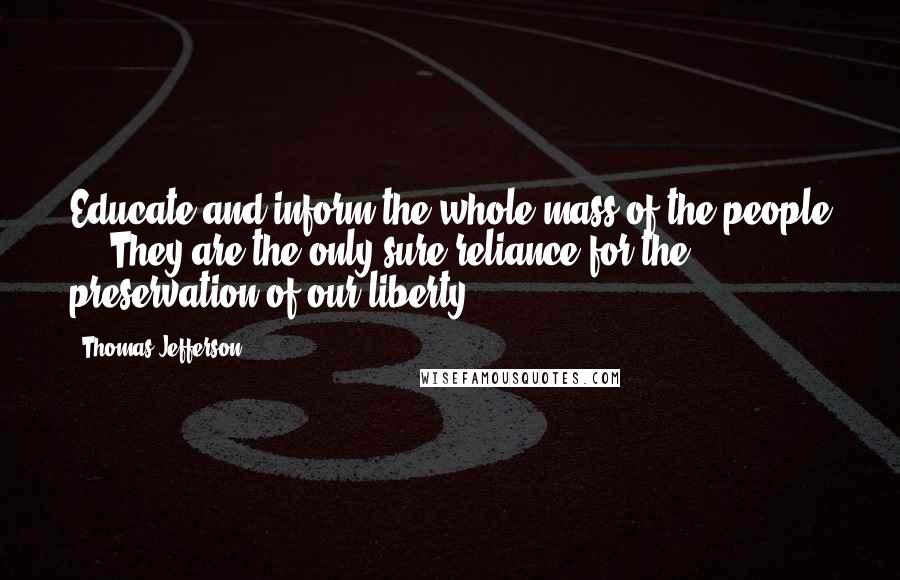 Thomas Jefferson Quotes: Educate and inform the whole mass of the people ... They are the only sure reliance for the preservation of our liberty.