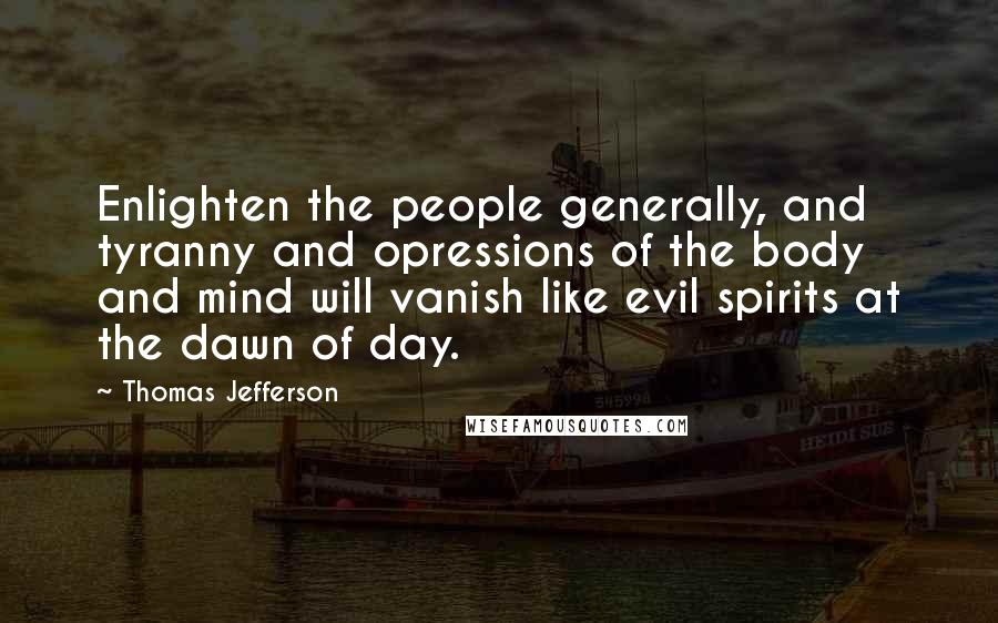 Thomas Jefferson Quotes: Enlighten the people generally, and tyranny and opressions of the body and mind will vanish like evil spirits at the dawn of day.
