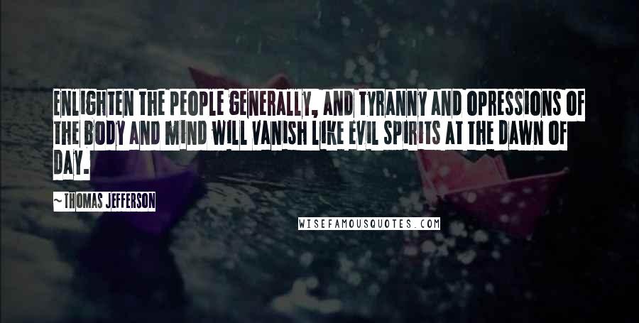 Thomas Jefferson Quotes: Enlighten the people generally, and tyranny and opressions of the body and mind will vanish like evil spirits at the dawn of day.