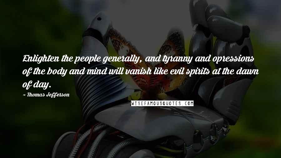 Thomas Jefferson Quotes: Enlighten the people generally, and tyranny and opressions of the body and mind will vanish like evil spirits at the dawn of day.