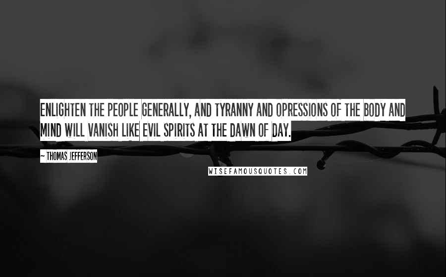 Thomas Jefferson Quotes: Enlighten the people generally, and tyranny and opressions of the body and mind will vanish like evil spirits at the dawn of day.