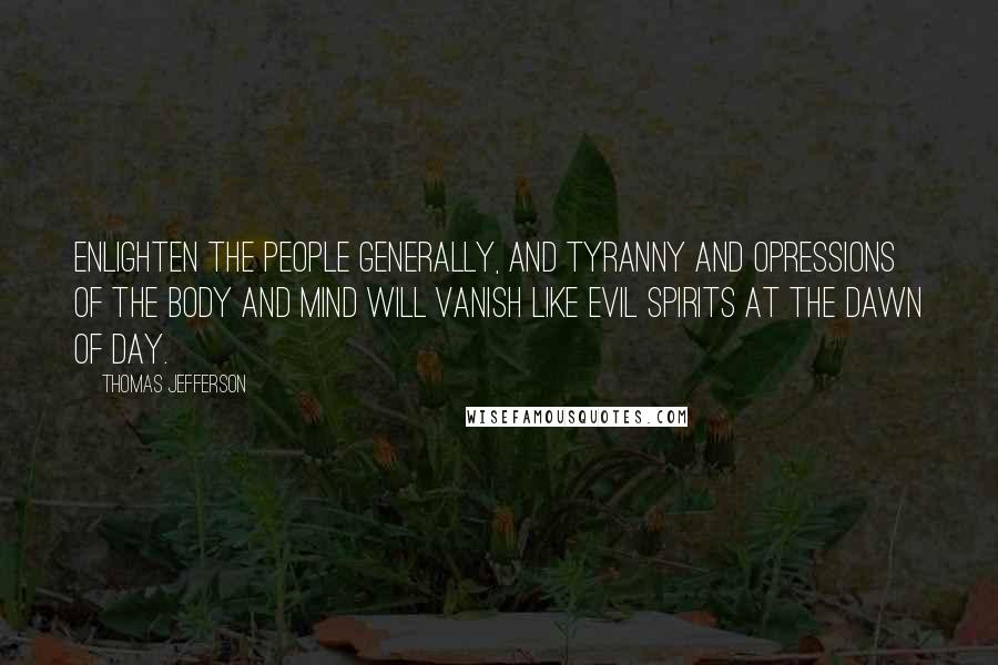 Thomas Jefferson Quotes: Enlighten the people generally, and tyranny and opressions of the body and mind will vanish like evil spirits at the dawn of day.