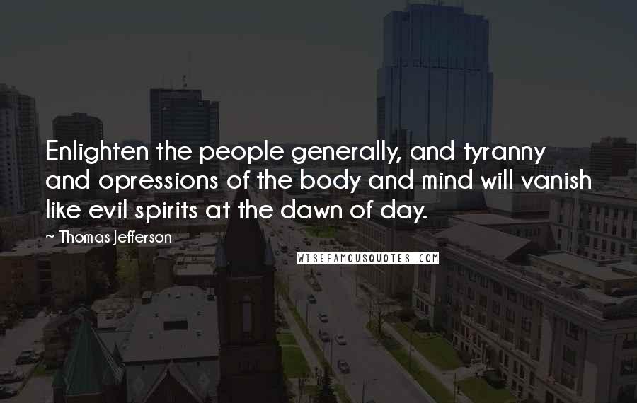 Thomas Jefferson Quotes: Enlighten the people generally, and tyranny and opressions of the body and mind will vanish like evil spirits at the dawn of day.