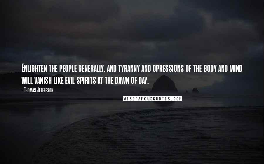 Thomas Jefferson Quotes: Enlighten the people generally, and tyranny and opressions of the body and mind will vanish like evil spirits at the dawn of day.