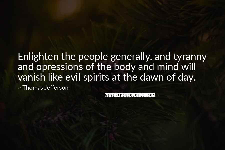 Thomas Jefferson Quotes: Enlighten the people generally, and tyranny and opressions of the body and mind will vanish like evil spirits at the dawn of day.