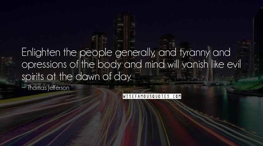 Thomas Jefferson Quotes: Enlighten the people generally, and tyranny and opressions of the body and mind will vanish like evil spirits at the dawn of day.