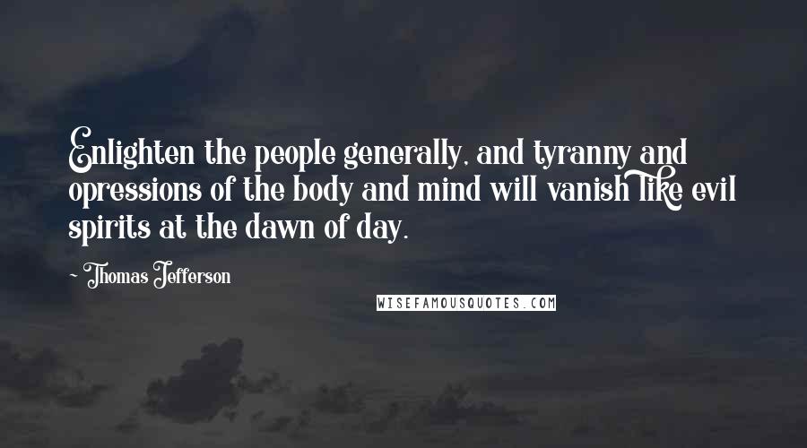 Thomas Jefferson Quotes: Enlighten the people generally, and tyranny and opressions of the body and mind will vanish like evil spirits at the dawn of day.