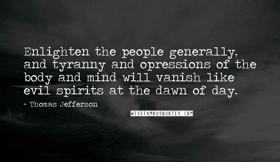 Thomas Jefferson Quotes: Enlighten the people generally, and tyranny and opressions of the body and mind will vanish like evil spirits at the dawn of day.