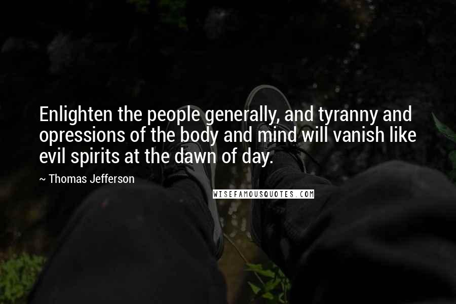 Thomas Jefferson Quotes: Enlighten the people generally, and tyranny and opressions of the body and mind will vanish like evil spirits at the dawn of day.