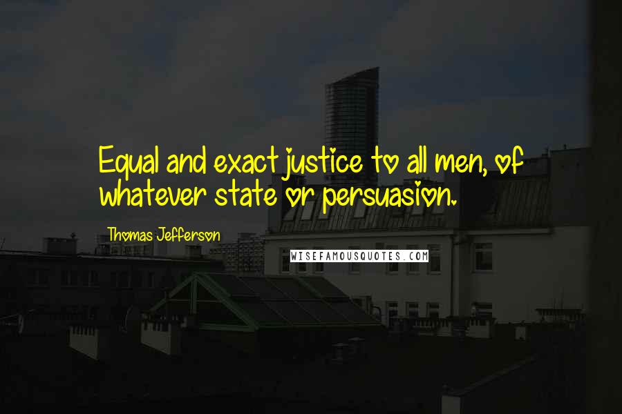 Thomas Jefferson Quotes: Equal and exact justice to all men, of whatever state or persuasion.