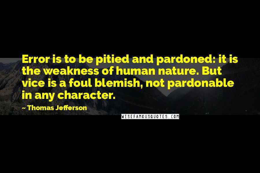 Thomas Jefferson Quotes: Error is to be pitied and pardoned: it is the weakness of human nature. But vice is a foul blemish, not pardonable in any character.