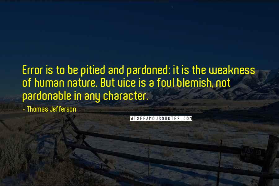 Thomas Jefferson Quotes: Error is to be pitied and pardoned: it is the weakness of human nature. But vice is a foul blemish, not pardonable in any character.