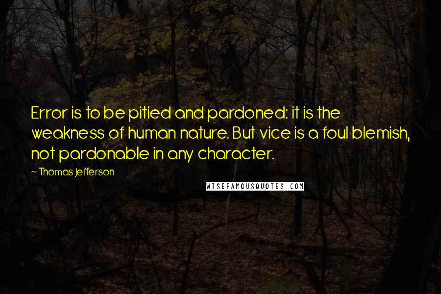 Thomas Jefferson Quotes: Error is to be pitied and pardoned: it is the weakness of human nature. But vice is a foul blemish, not pardonable in any character.