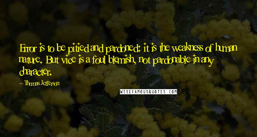 Thomas Jefferson Quotes: Error is to be pitied and pardoned: it is the weakness of human nature. But vice is a foul blemish, not pardonable in any character.