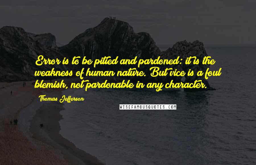 Thomas Jefferson Quotes: Error is to be pitied and pardoned: it is the weakness of human nature. But vice is a foul blemish, not pardonable in any character.