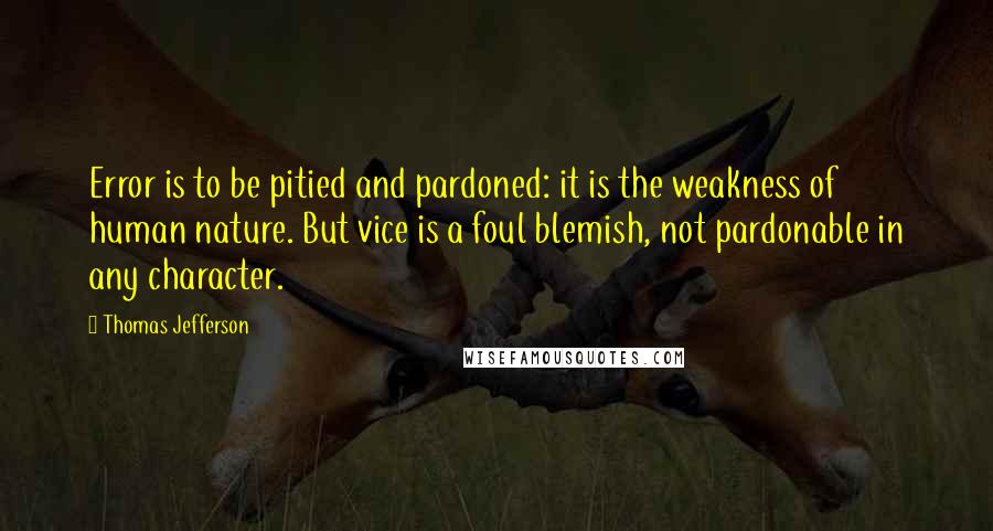 Thomas Jefferson Quotes: Error is to be pitied and pardoned: it is the weakness of human nature. But vice is a foul blemish, not pardonable in any character.
