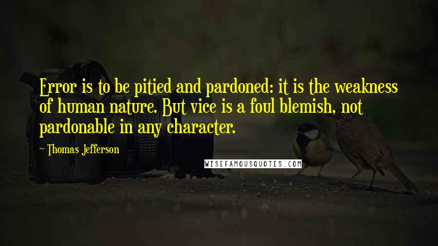 Thomas Jefferson Quotes: Error is to be pitied and pardoned: it is the weakness of human nature. But vice is a foul blemish, not pardonable in any character.