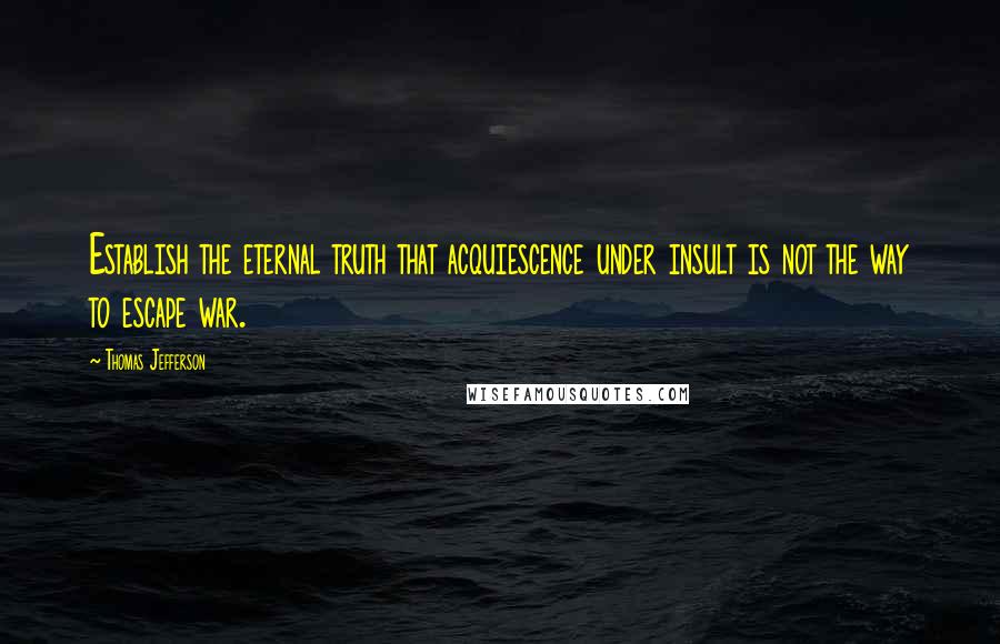 Thomas Jefferson Quotes: Establish the eternal truth that acquiescence under insult is not the way to escape war.