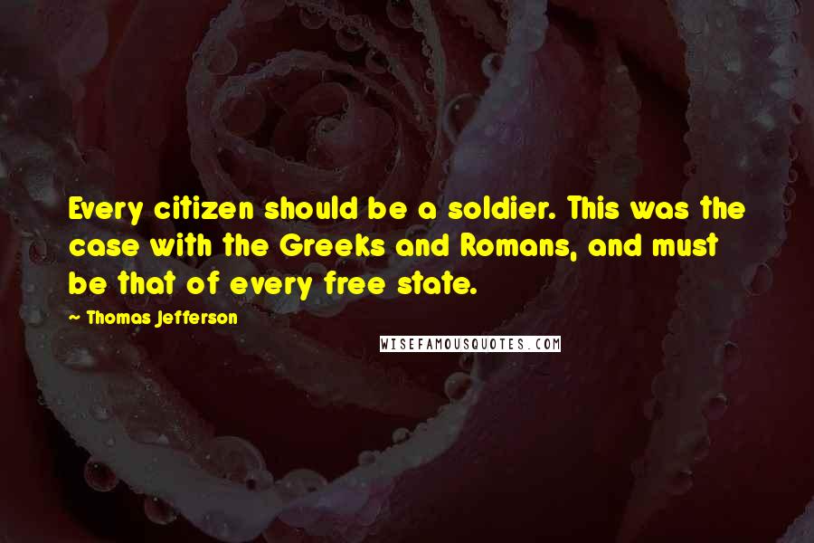 Thomas Jefferson Quotes: Every citizen should be a soldier. This was the case with the Greeks and Romans, and must be that of every free state.
