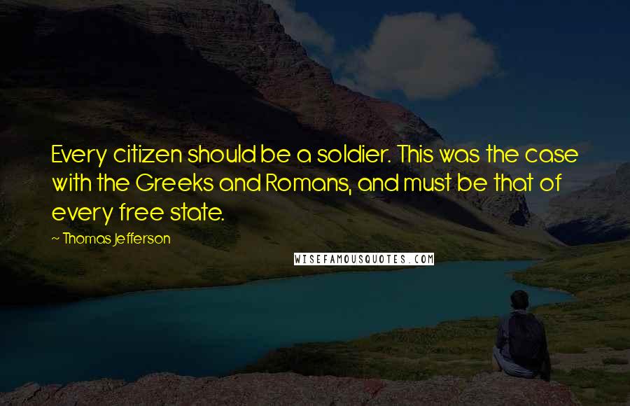 Thomas Jefferson Quotes: Every citizen should be a soldier. This was the case with the Greeks and Romans, and must be that of every free state.