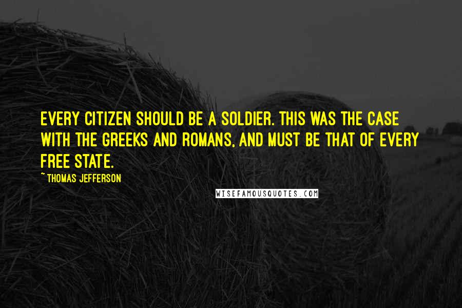 Thomas Jefferson Quotes: Every citizen should be a soldier. This was the case with the Greeks and Romans, and must be that of every free state.