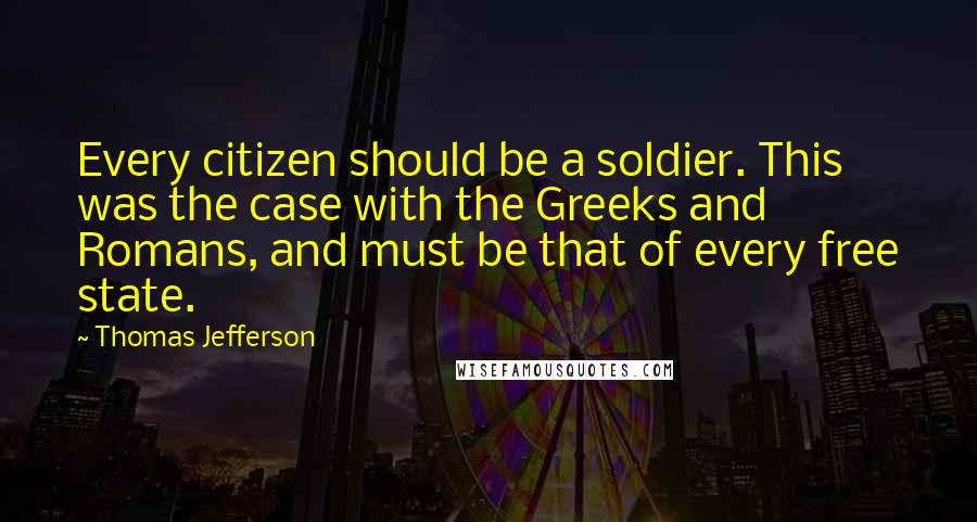 Thomas Jefferson Quotes: Every citizen should be a soldier. This was the case with the Greeks and Romans, and must be that of every free state.