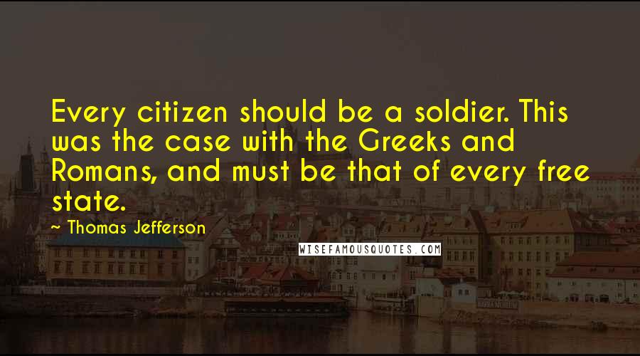 Thomas Jefferson Quotes: Every citizen should be a soldier. This was the case with the Greeks and Romans, and must be that of every free state.