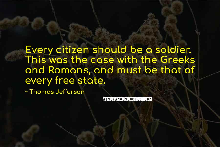 Thomas Jefferson Quotes: Every citizen should be a soldier. This was the case with the Greeks and Romans, and must be that of every free state.