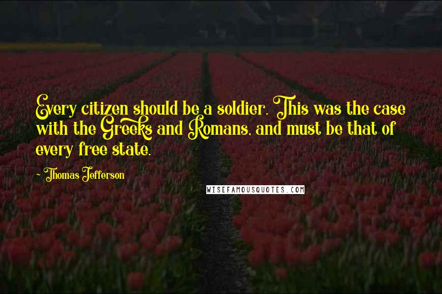 Thomas Jefferson Quotes: Every citizen should be a soldier. This was the case with the Greeks and Romans, and must be that of every free state.