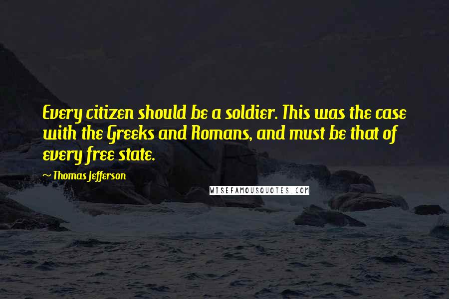 Thomas Jefferson Quotes: Every citizen should be a soldier. This was the case with the Greeks and Romans, and must be that of every free state.