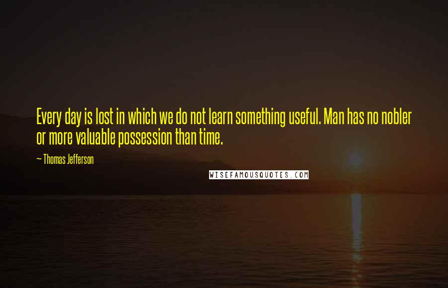 Thomas Jefferson Quotes: Every day is lost in which we do not learn something useful. Man has no nobler or more valuable possession than time.