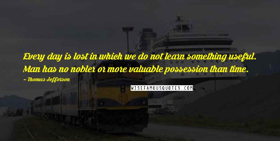Thomas Jefferson Quotes: Every day is lost in which we do not learn something useful. Man has no nobler or more valuable possession than time.