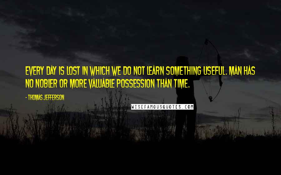 Thomas Jefferson Quotes: Every day is lost in which we do not learn something useful. Man has no nobler or more valuable possession than time.