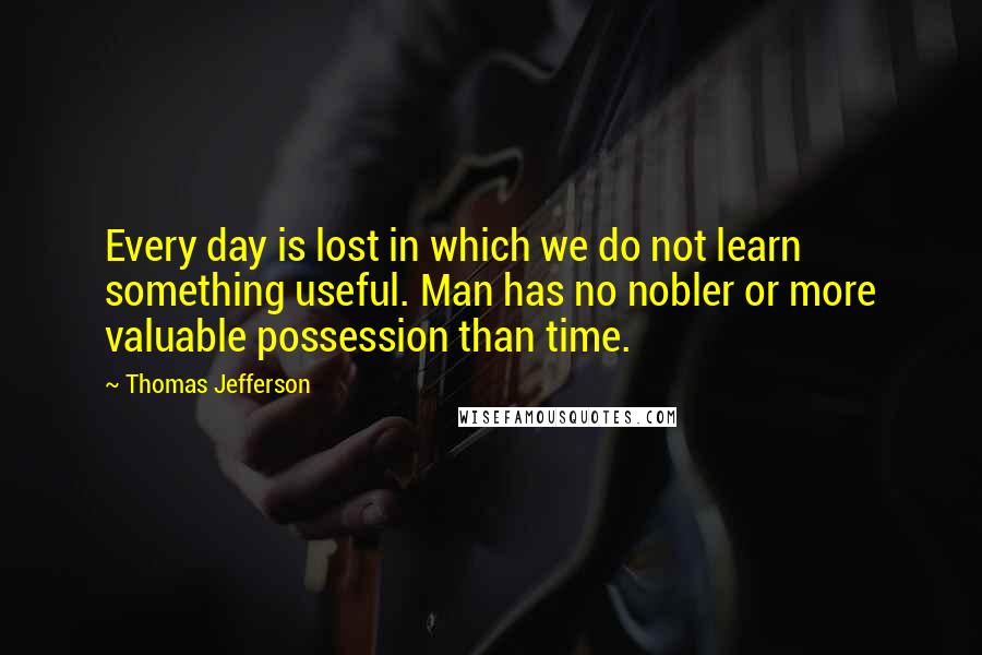 Thomas Jefferson Quotes: Every day is lost in which we do not learn something useful. Man has no nobler or more valuable possession than time.