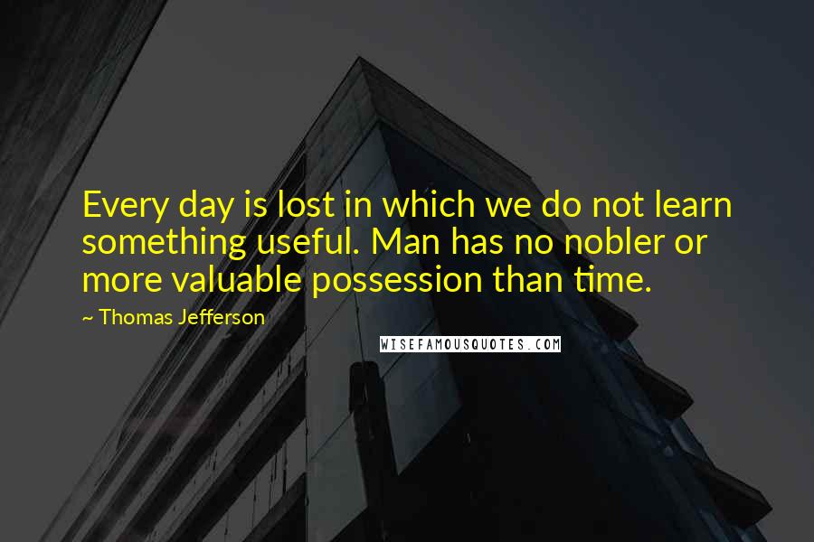 Thomas Jefferson Quotes: Every day is lost in which we do not learn something useful. Man has no nobler or more valuable possession than time.