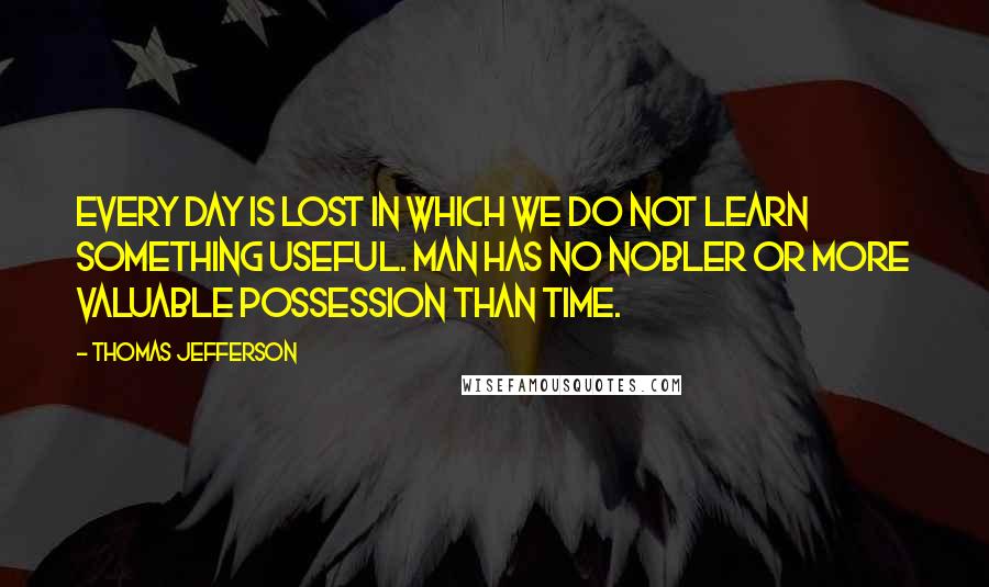 Thomas Jefferson Quotes: Every day is lost in which we do not learn something useful. Man has no nobler or more valuable possession than time.