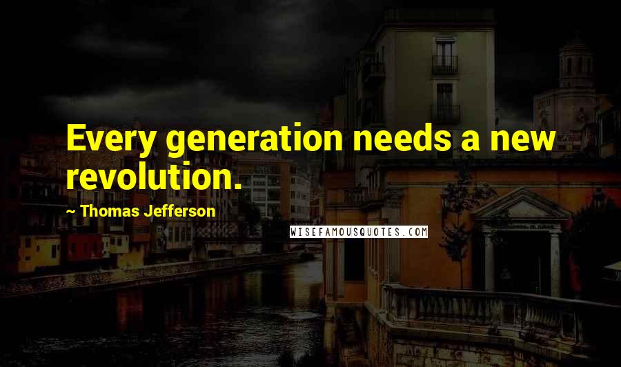 Thomas Jefferson Quotes: Every generation needs a new revolution.