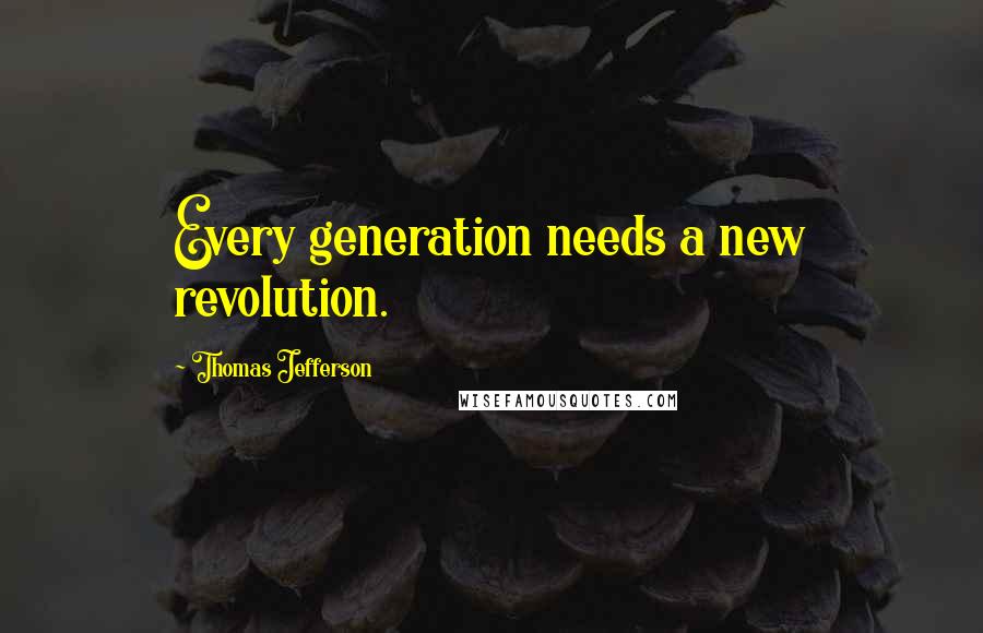 Thomas Jefferson Quotes: Every generation needs a new revolution.