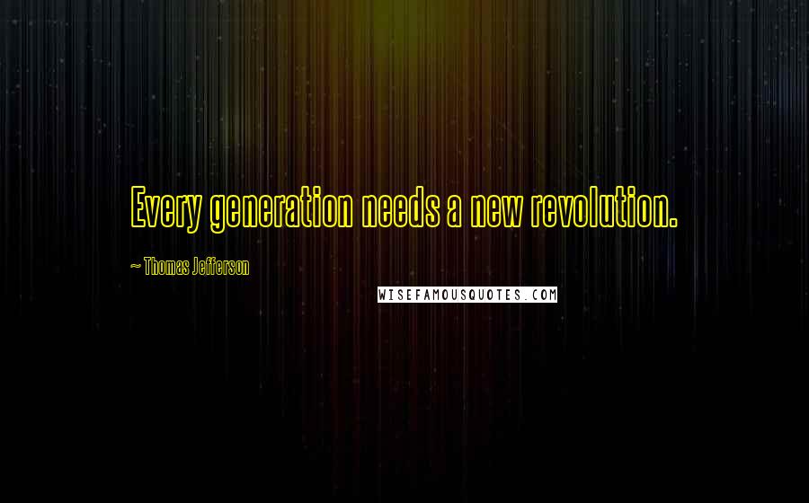 Thomas Jefferson Quotes: Every generation needs a new revolution.