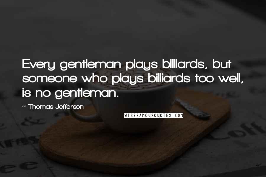 Thomas Jefferson Quotes: Every gentleman plays billiards, but someone who plays billiards too well, is no gentleman.