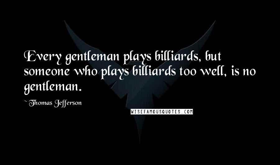 Thomas Jefferson Quotes: Every gentleman plays billiards, but someone who plays billiards too well, is no gentleman.