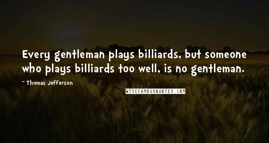 Thomas Jefferson Quotes: Every gentleman plays billiards, but someone who plays billiards too well, is no gentleman.
