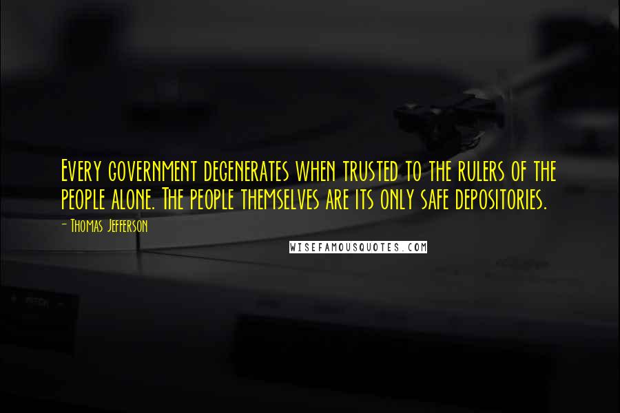 Thomas Jefferson Quotes: Every government degenerates when trusted to the rulers of the people alone. The people themselves are its only safe depositories.